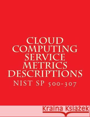 Cloud Computing Service Metrics Descriptions: NiST SP 500-307 National Institute of Standards and Tech 9781718787773 Createspace Independent Publishing Platform - książka