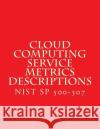 Cloud Computing Service Metrics Descriptions: NiST SP 500-307 National Institute of Standards and Tech 9781718787773 Createspace Independent Publishing Platform