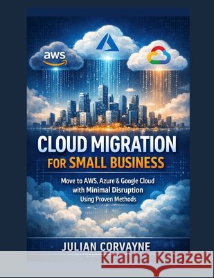 Cloud Migration for Small Business: Move to AWS, Azure & Google Cloud with Minimal Disruption Using Proven Methods Corvayne, Julian 9798188205058 Independently Published - książka