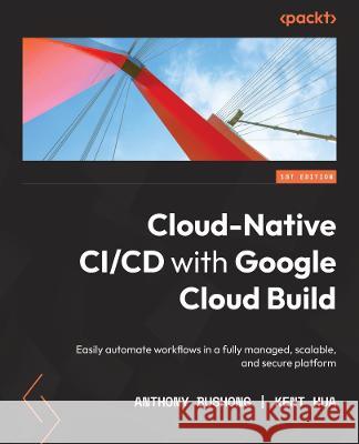 Cloud Native Automation with Google Cloud Build: Easily automate tasks in a fully managed, scalable, and secure platform Anthony Bushong Kent Hua 9781801816700 Packt Publishing - książka