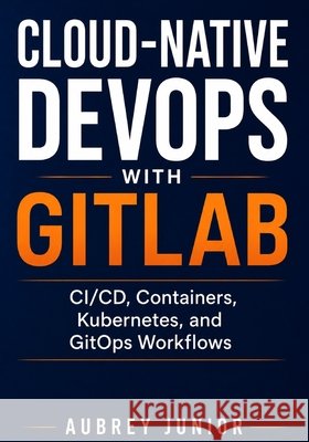 Cloud-Native DevOps with GitLab: CI/CD, Containers, Kubernetes, and GitOps Workflows Junior, Aubrey 9798198063785 Independently Published - książka