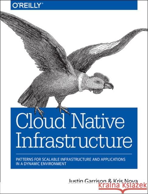 Cloud Native Infrastructure: Patterns for Scalable Infrastructure and Applications in a Dynamic Environment Garrison, Justin; Nova, Kris 9781491984307 John Wiley & Sons - książka