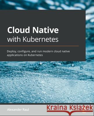Cloud Native with Kubernetes: Deploy, configure, and run modern cloud native applications on Kubernetes Alexander Raul 9781838823078 Packt Publishing - książka