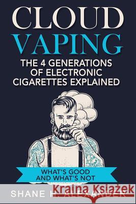 Cloud Vaping - The 4 Generations of Electronic Cigarettes Explained: What's Good and What's Not Shane H. Alexander 9781537500393 Createspace Independent Publishing Platform - książka