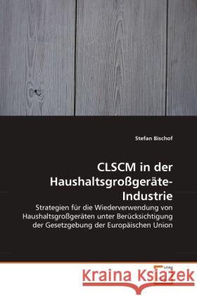 CLSCM in der Haushaltsgroßgeräte-Industrie : Strategien für die Wiederverwendung von Haushaltsgroßgeräten unter Berücksichtigung der Gesetzgebung der Europäischen Union Bischof, Stefan 9783639334425 VDM Verlag Dr. Müller - książka