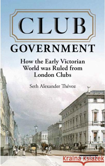 Club Government: How the Early Victorian World Was Ruled from London Clubs Seth Alexander Thevoz 9781784538187 I. B. Tauris & Company - książka