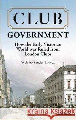 Club Government: How the Early Victorian World was Ruled from London Clubs Seth Alexander Thevoz (Nuffield College, Oxford, UK) 9781838604660 Bloomsbury Publishing PLC - książka