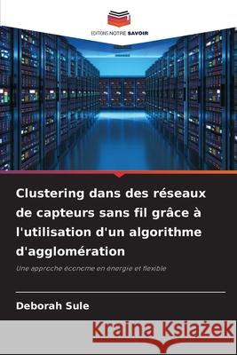 Clustering dans des r?seaux de capteurs sans fil gr?ce ? l'utilisation d'un algorithme d'agglom?ration Deborah Sule 9786209259463 Editions Notre Savoir - książka