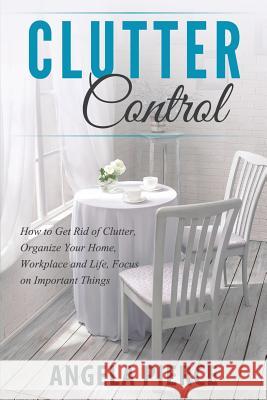 Clutter Control: How to Get Rid of Clutter, Organize Your Home, Workplace and Life, Focus on Important Things Angela Pierce   9781681271040 Speedy Publishing LLC - książka