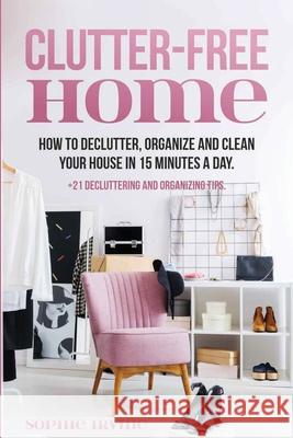 Clutter-Free Home: How to Declutter, Organize and Clean Your House in 15 Minutes a Day. Sophie Irvine 9781087903606 Indy Pub - książka