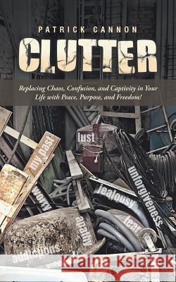 Clutter: Replacing Chaos, Confusion, and Captivity in Your Life with Peace, Purpose, and Freedom! Patrick Cannon 9781490843278 WestBow Press - książka