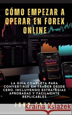 C?mo empezar a operar en Forex Online: La Gu?a Completa para Convertirse en Trader desde Cero. Incluyendo Estrategias Aprobadas y F?cilmente Replicabl John Fazio 9783384271907 John Fazio - książka