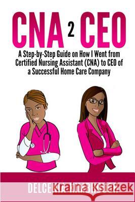 CNA to CEO: A Step-by-Step Guide on How I Went From Certified Nursing Assistant (CNA) to CEO of A Successful Home Care Company Delcenia Kimbrough 9781523649822 Createspace Independent Publishing Platform - książka