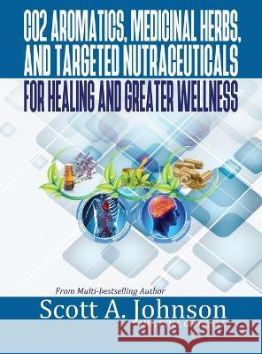 CO2 Aromatics, Medicinal Herbs, and Targeted Nutraceuticals for Healing and Greater Wellness Scott a Johnson   9780997548792 Scott a Johnson Professional Writing Services - książka