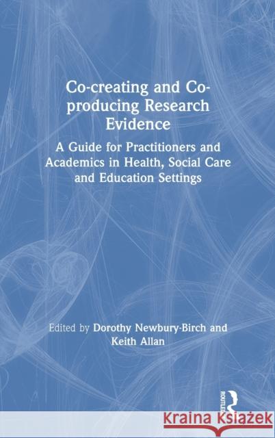 Co-Creating and Co-Producing Research Evidence: A Guide for Practitioners and Academics in Health, Social Care and Education Settings Dorothy Newbury-Birch Keith Allan 9781138579002 Routledge - książka