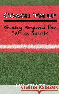 Coach 'Em Up: Going beyond the W in sports Zeller, Jay 9781530996490 Createspace Independent Publishing Platform - książka