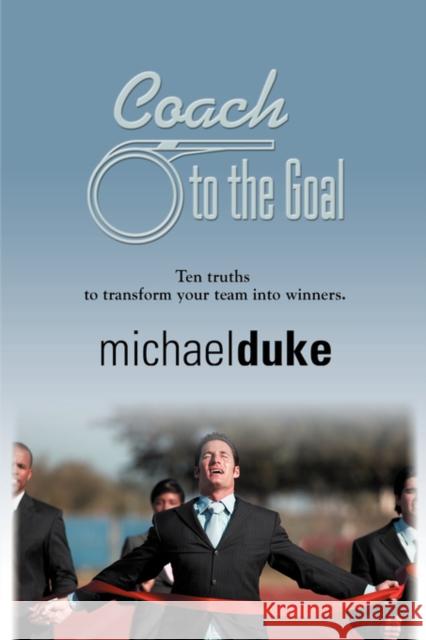 Coach to the Goal: 10 Truths to Transform Your Team Into Winners Duke, Michael 9781601451132 Booklocker.com - książka