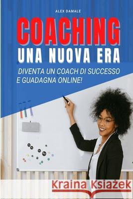 Coaching Business, Una Nuova Era: Diventa un Coach di Successo e Guadagna Online Damale, Alex 9781034738978 Blurb - książka