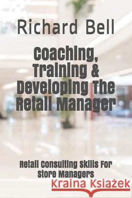 Coaching, Training & Developing The Retail Manager: Retail Consulting Skills For Store Managers Richard Bell 9781082484131 Independently Published - książka