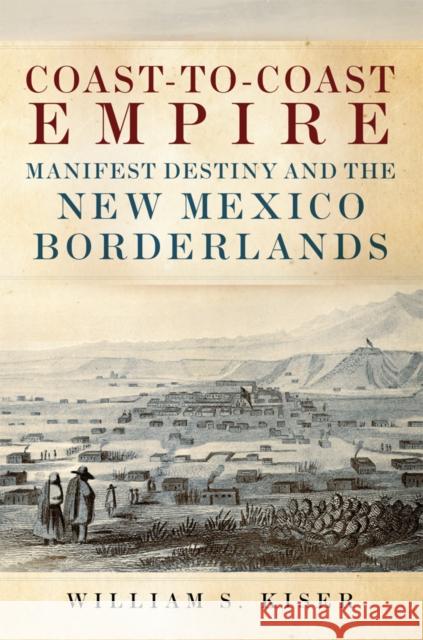 Coast-to-Coast Empire: Manifest Destiny and the New Mexico Borderlands William S. Kiser 9780806196947 University of Oklahoma Press - książka