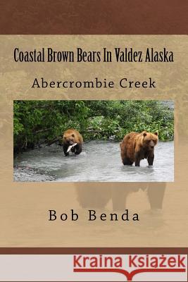 Coastal Brown Bears In Valdez Alaska: Abercrombie Creek Benda, Bob 9781523838882 Createspace Independent Publishing Platform - książka