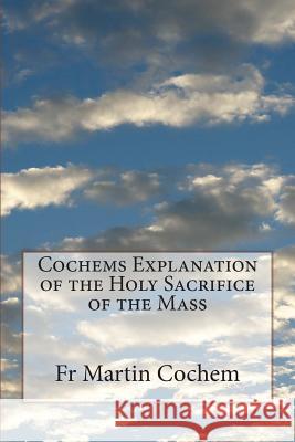 Cochems Explanation of the Holy Sacrifice of the Mass Fr Martin Cochem Rt Rev Camillus P. Mae 9781489510730 Createspace - książka