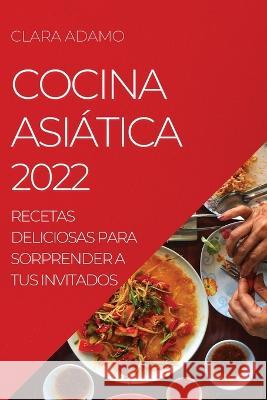 Cocina Asiática 2022: Recetas Deliciosas Para Sorprender a Tus Invitados Adamo, Clara 9781804507827 Clara Adamo - książka