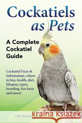 Cockatiels as Pets: Cockatiel Facts & Information, where to buy, health, diet, lifespan, types, breeding, fun facts and more! A Complete C Brown, Lolly 9781941070833 Nrb Publishing - książka