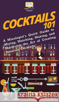 Cocktails 101: A Mixologist's Quick Guide to Mixing, Matching, Making, and Mastering the Art of Creating Amazing Cocktails Howexpert                                Daniel Morgan 9781950864775 Howexpert - książka