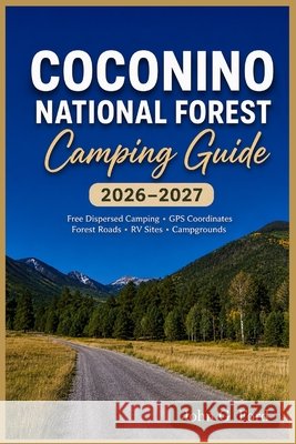Coconino National Forest Camping 2026-2027: Free Dispersed Camping, GPS Coordinates, MVUM Maps, Forest Roads, RV Sites, Campgrounds & Updated Camping Ford, John G. 9798180639806 Independently Published - książka