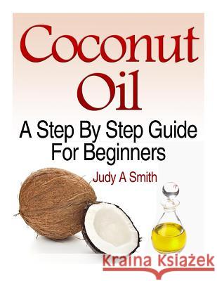 Coconut Oil: A Step-By-Step Guide for Beginners Including Easy Recipes Judy a. Smith 9781505854718 Createspace - książka