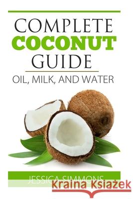 Coconut Oil: Coconut Milk: Coconut Water: The Complete Guide to the Coconut: Understand how to use Coconut oil, Coconut milk, and C Jessica Simmons 9781500864873 Createspace Independent Publishing Platform - książka