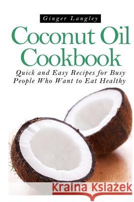 Coconut Oil Cookbook: : Quick and Easy Recipes for Busy People Who Want to Eat Hea Ginger Langley 9781497514256 Createspace - książka