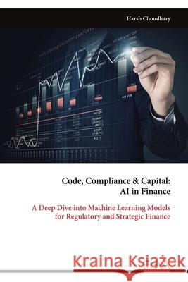 Code, Compliance & Capital: AI in Finance: A Deep Dive into Machine Learning Models for Regulatory and Strategic Finance Harsh Choudhary 9789999328722 Eliva Press - książka