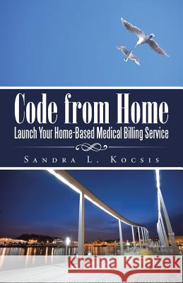 Code from Home: Launch Your Home-Based Medical Billing Service Kocsis, Sandra L. 9781491746882 iUniverse - książka
