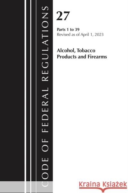 Code of Federal Regulations, Title 27 Alcohol Tobacco Products and Firearms 1-39, 2023 Office of the Federal Register (U.S.) 9781636715520 Bernan Press - książka