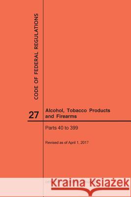 Code of Federal Regulations Title 27, Alcohol, Tobacco Products and Firearms, Parts 40-399, 2017 Nara 9781640241060 Claitor's Pub Division - książka