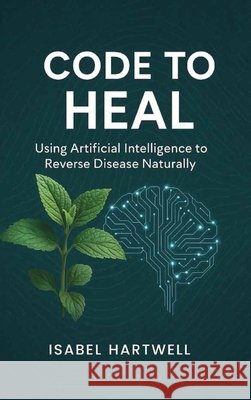 Code to Heal: Using Artificial Intelligence to Reverse Disease Naturally Hartwell, Isabel 9798993082561 Smart Press Media - książka