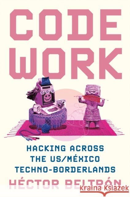 Code Work: Hacking Across the Us-M?xico Techno-Borderlands H?ctor Beltr?n 9780691245041 Princeton University Press - książka