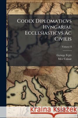 Codex Diplomaticvs Hvngariae Ecclesiasticvs Ac Civilis, Volume 8 Fejér, György 9781144305374  - książka