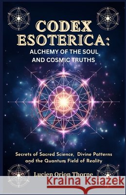 Codex Esoterica: Alchemy of the Soul and Cosmic Truths: Secrets of Sacred Science, Divine Patterns and the Quantum Field of Reality Thorne, Lucien Orion 9798294177577 Independently Published - książka