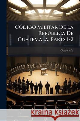 Código Militar De La República De Guatemala, Parts 1-2 Guatemala 9781145140981  - książka