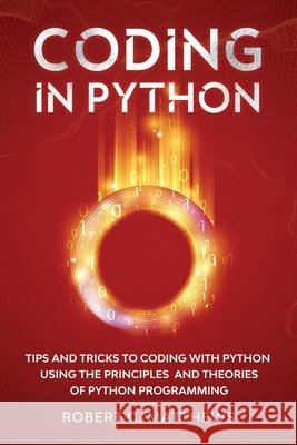 Coding in Python: Tips and Tricks to Coding with Python Using the Principles and Theories of Python Programming Matthews, Robert C. 9798558423396 Independently Published - książka