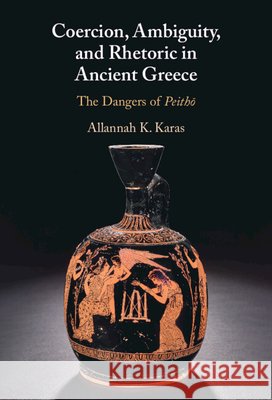Coercion, Ambiguity, and Rhetoric in Ancient Greece: The Dangers of Peitho Allannah K. (University of Miami) Karas 9781009656863 Cambridge University Press - książka