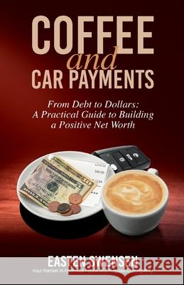 Coffee and Car Payments: From Debt to Dollars: A Practical Guide to Building a Positive Net Worth Easten Swensen 9781594333903 Publication Consultants - książka