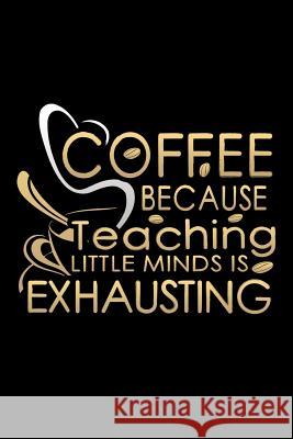 Coffee Because Teaching Little Minds Is Exhausting: School Gifts For Teachers Ariadne Oliver 9781072707172 Independently Published - książka