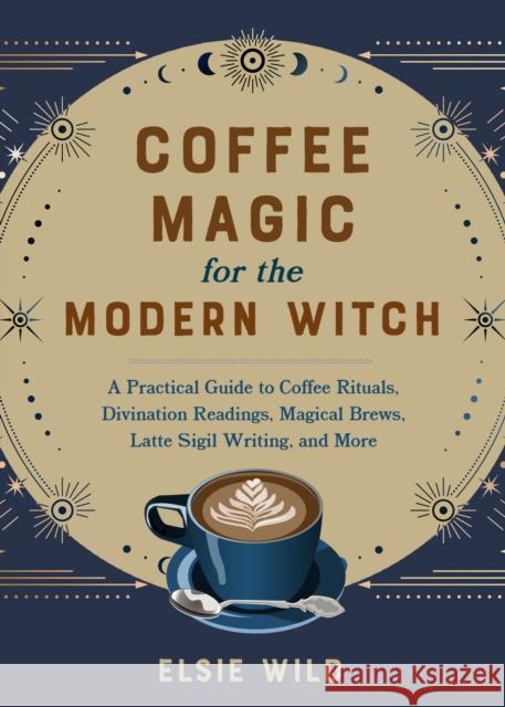Coffee Magic for the Modern Witch: A Practical Guide to Coffee Rituals, Divination Readings, Magical Brews, Latte Sigil Writing, and More Elsie Wild 9781646045501 Ulysses Press - książka