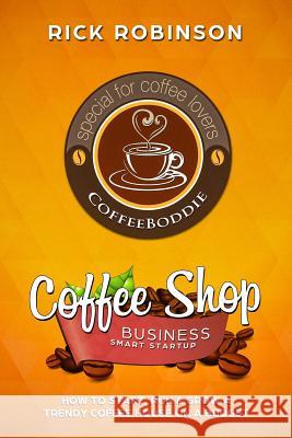 Coffee Shop Business Smart Startup: How to Start, Run & Grow a Trendy Coffee House on a Budget Rick Robinson 9781981925674 Createspace Independent Publishing Platform - książka
