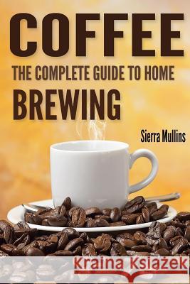 Coffee: The Complete Guide to Homebrewing Sierra Mullins 9781518876424 Createspace - książka