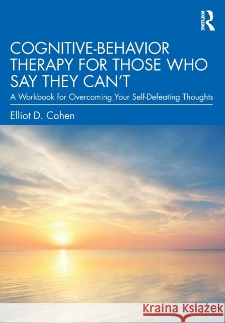 Cognitive Behavior Therapy for Those Who Say They Can't: A Workbook for Overcoming Your Self-Defeating Thoughts Elliot Cohen 9780367472337 Taylor & Francis Ltd - książka